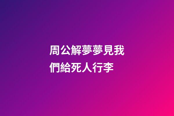 周公解夢夢見我們給死人行李 (夢見死人來帶我走)-第1張-觀點-玄機派